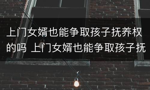 上门女婿也能争取孩子抚养权的吗 上门女婿也能争取孩子抚养权的吗知乎