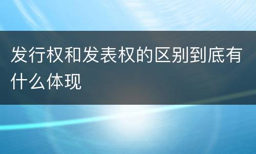 发行权和发表权的区别到底有什么体现