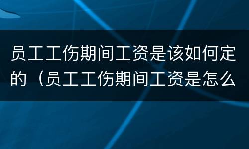 员工工伤期间工资是该如何定的（员工工伤期间工资是怎么定的）