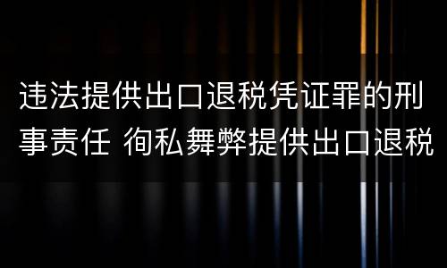 违法提供出口退税凭证罪的刑事责任 徇私舞弊提供出口退税凭证罪