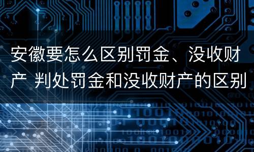 安徽要怎么区别罚金、没收财产 判处罚金和没收财产的区别