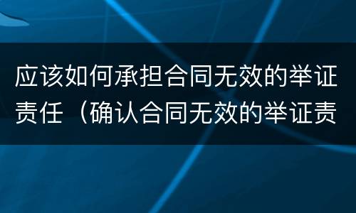 应该如何承担合同无效的举证责任（确认合同无效的举证责任）