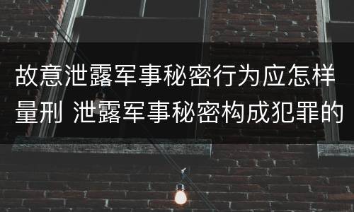 故意泄露军事秘密行为应怎样量刑 泄露军事秘密构成犯罪的