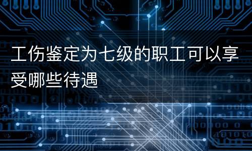 工伤鉴定为七级的职工可以享受哪些待遇