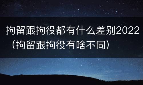 拘留跟拘役都有什么差别2022（拘留跟拘役有啥不同）