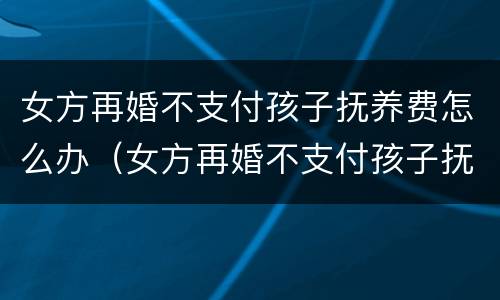 女方再婚不支付孩子抚养费怎么办（女方再婚不支付孩子抚养费怎么办呢）