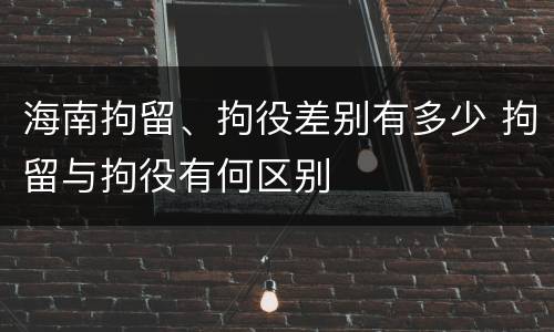 海南拘留、拘役差别有多少 拘留与拘役有何区别