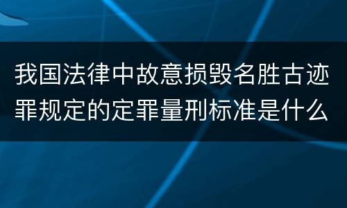我国法律中故意损毁名胜古迹罪规定的定罪量刑标准是什么