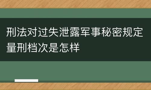 刑法对过失泄露军事秘密规定量刑档次是怎样