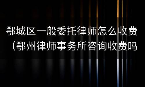 鄂城区一般委托律师怎么收费（鄂州律师事务所咨询收费吗）
