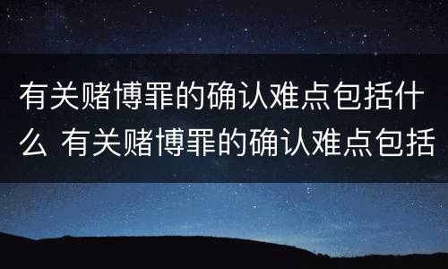 有关赌博罪的确认难点包括什么 有关赌博罪的确认难点包括什么