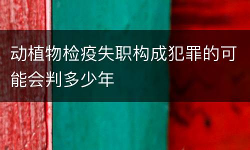动植物检疫失职构成犯罪的可能会判多少年