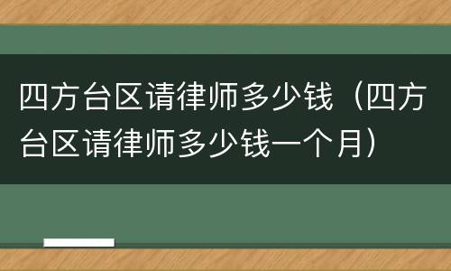 四方台区请律师多少钱（四方台区请律师多少钱一个月）