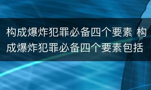 构成爆炸犯罪必备四个要素 构成爆炸犯罪必备四个要素包括