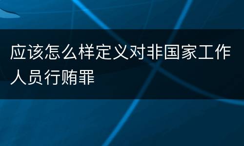 应该怎么样定义对非国家工作人员行贿罪
