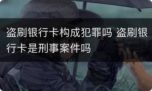 盗刷银行卡构成犯罪吗 盗刷银行卡是刑事案件吗