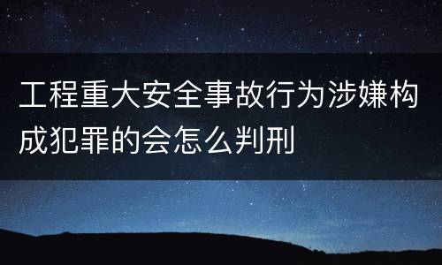 工程重大安全事故行为涉嫌构成犯罪的会怎么判刑