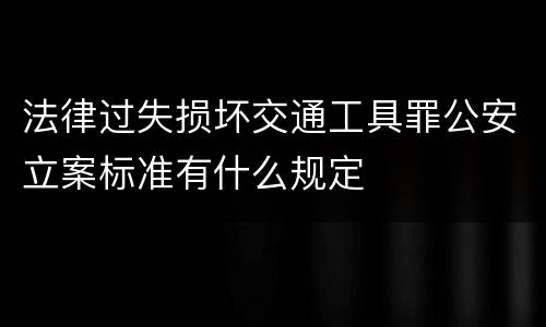 法律过失损坏交通工具罪公安立案标准有什么规定