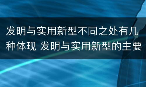 发明与实用新型不同之处有几种体现 发明与实用新型的主要区别