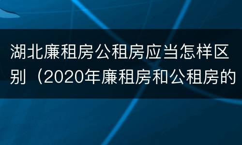 湖北廉租房公租房应当怎样区别（2020年廉租房和公租房的区别）