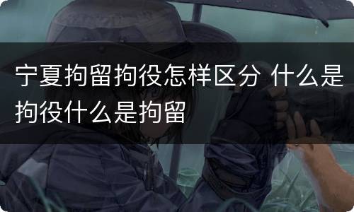 宁夏拘留拘役怎样区分 什么是拘役什么是拘留