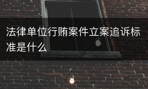 法律单位行贿案件立案追诉标准是什么
