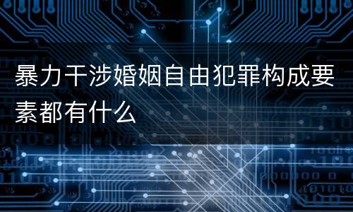 暴力干涉婚姻自由犯罪构成要素都有什么