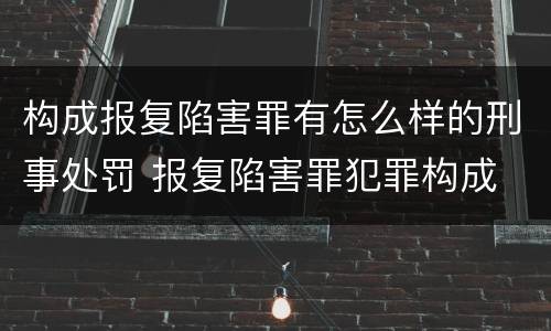构成报复陷害罪有怎么样的刑事处罚 报复陷害罪犯罪构成