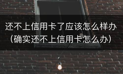 还不上信用卡了应该怎么样办（确实还不上信用卡怎么办）