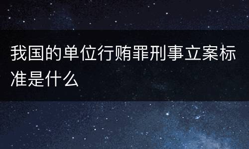 我国的单位行贿罪刑事立案标准是什么