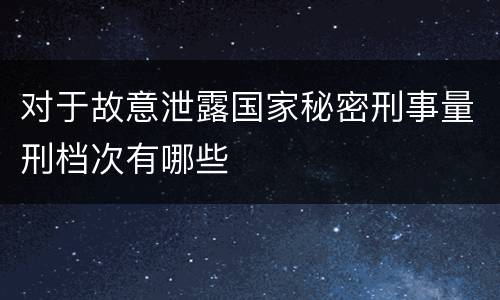 对于故意泄露国家秘密刑事量刑档次有哪些