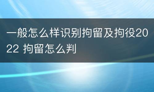 一般怎么样识别拘留及拘役2022 拘留怎么判