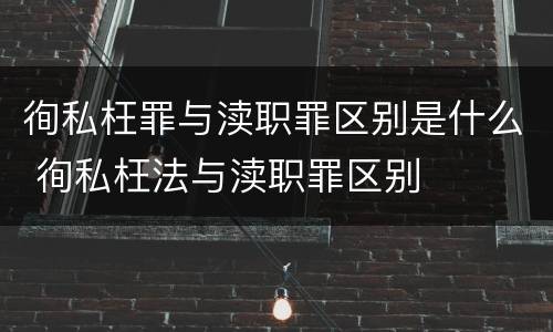 徇私枉罪与渎职罪区别是什么 徇私枉法与渎职罪区别