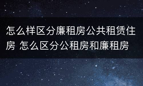 怎么样区分廉租房公共租赁住房 怎么区分公租房和廉租房