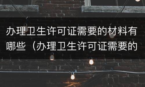 办理卫生许可证需要的材料有哪些（办理卫生许可证需要的材料有哪些内容）