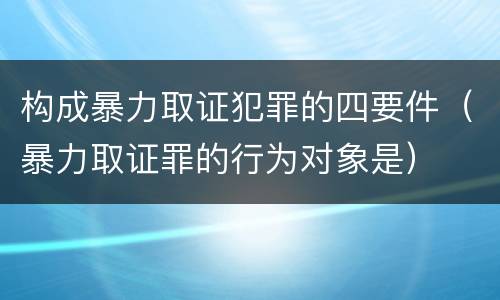 构成暴力取证犯罪的四要件（暴力取证罪的行为对象是）