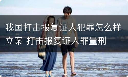 我国打击报复证人犯罪怎么样立案 打击报复证人罪量刑