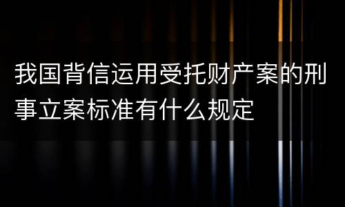 我国背信运用受托财产案的刑事立案标准有什么规定