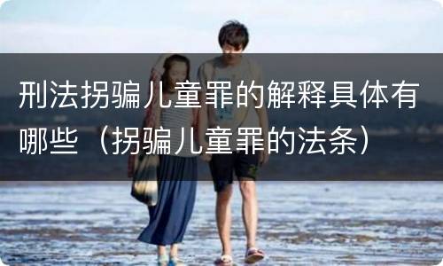 刑法拐骗儿童罪的解释具体有哪些（拐骗儿童罪的法条）