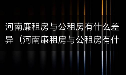河南廉租房与公租房有什么差异（河南廉租房与公租房有什么差异吗）