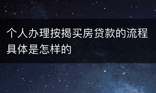 个人办理按揭买房贷款的流程具体是怎样的