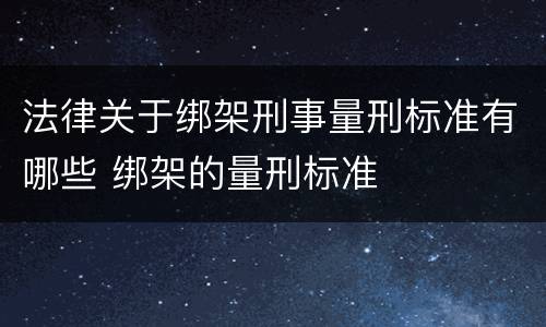 法律关于绑架刑事量刑标准有哪些 绑架的量刑标准