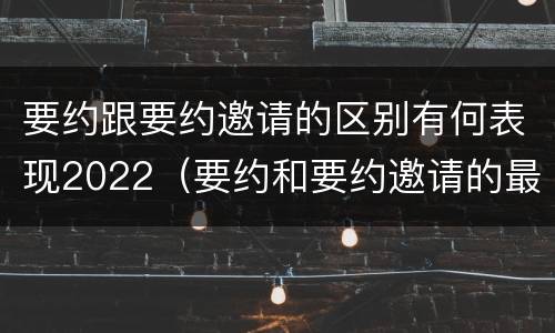 要约跟要约邀请的区别有何表现2022（要约和要约邀请的最大区别）