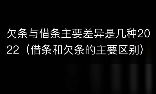 欠条与借条主要差异是几种2022（借条和欠条的主要区别）