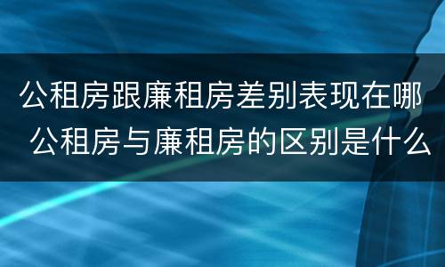 公租房跟廉租房差别表现在哪 公租房与廉租房的区别是什么