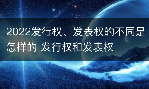 2022发行权、发表权的不同是怎样的 发行权和发表权