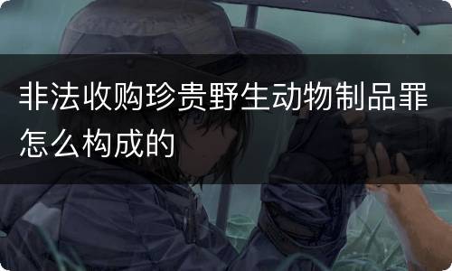 非法收购珍贵野生动物制品罪怎么构成的