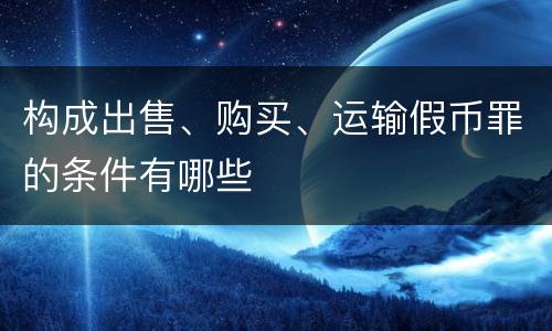 构成出售、购买、运输假币罪的条件有哪些