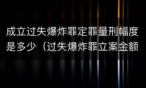 成立过失爆炸罪定罪量刑幅度是多少（过失爆炸罪立案金额标准）