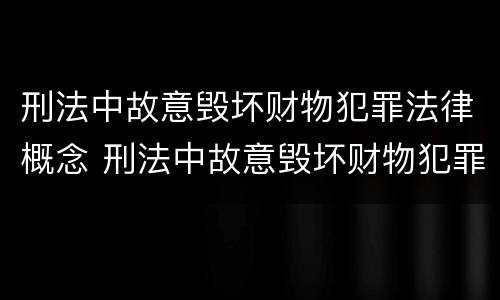 刑法中故意毁坏财物犯罪法律概念 刑法中故意毁坏财物犯罪法律概念是什么